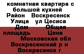 1-комнатная квартира с большой кухней! › Район ­ Воскресенск › Улица ­ ул.Цесиса › Дом ­ 18 › Общая площадь ­ 34 › Цена ­ 1 700 000 - Московская обл., Воскресенский р-н, Воскресенск г. Недвижимость » Квартиры продажа   